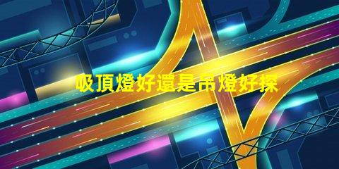 吸頂燈好還是吊燈好探索照明選擇的最佳方案