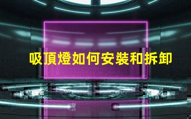 吸頂燈如何安裝和拆卸輕松掌握吸頂燈的安裝與拆卸技巧