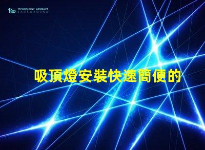 吸頂燈安裝快速簡便的吸頂燈安裝指南