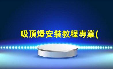 吸頂燈安裝教程專業(yè)安裝指南,輕松上手的技巧