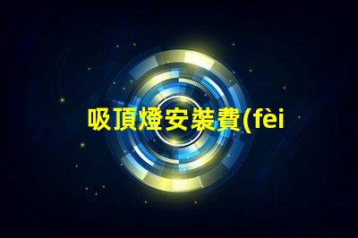 吸頂燈安裝費(fèi)用一般是多少專業(yè)安裝費(fèi)用解析與報(bào)價(jià)指南
