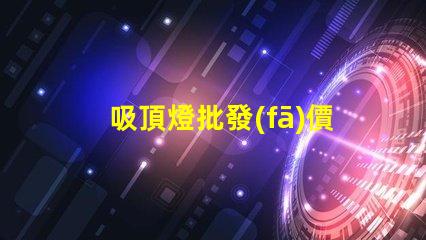 吸頂燈批發(fā)價(jià)多少錢(qián)揭示吸頂燈批發(fā)市場(chǎng)的真實(shí)價(jià)格