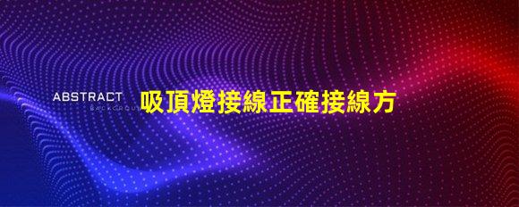 吸頂燈接線正確接線方法與常見問題解析