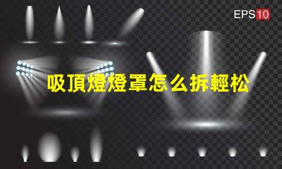 吸頂燈燈罩怎么拆輕松拆卸吸頂燈燈罩的技巧