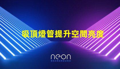 吸頂燈管提升空間亮度與設計感的解決方案