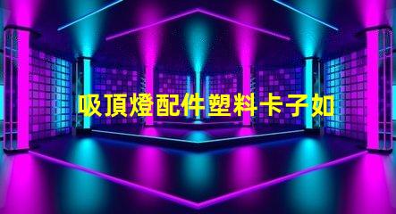 吸頂燈配件塑料卡子如何選擇高質量的塑料卡子以提升燈具穩(wěn)定性