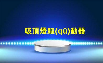 吸頂燈驅(qū)動器如何選擇高效能驅(qū)動器以提升照明質(zhì)量
