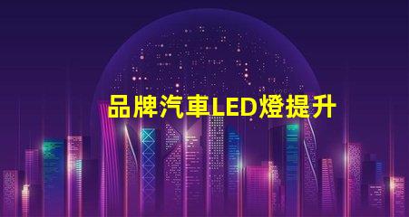 品牌汽車LED燈提升您安全駕駛體驗(yàn)的最佳選擇