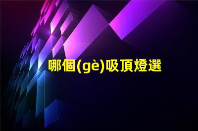 哪個(gè)吸頂燈選擇高效節(jié)能的完美照明解決方案