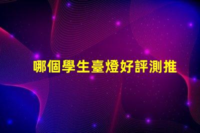 哪個學生臺燈好評測推薦最佳學生臺燈