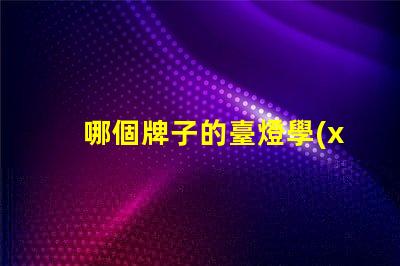 哪個牌子的臺燈學(xué)生用比較好挑選高效學(xué)習(xí)燈具的實用指南