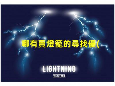 哪有賣燈籠的尋找優(yōu)質(zhì)燈籠供應(yīng)商的最佳途徑