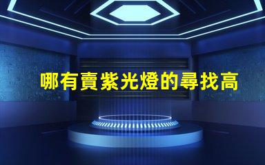 哪有賣紫光燈的尋找高品質(zhì)紫光燈的最佳渠道