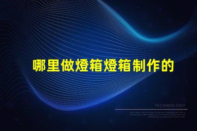 哪里做燈箱燈箱制作的最佳選擇與成本分析