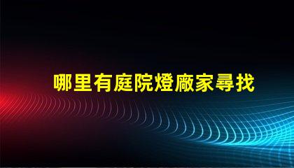 哪里有庭院燈廠家尋找優(yōu)質(zhì)庭院燈制造商的指南