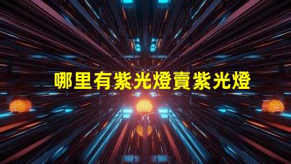 哪里有紫光燈賣紫光燈采購渠道揭秘
