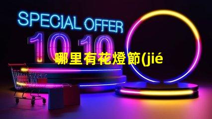 哪里有花燈節(jié)探索全國最佳花燈節(jié)去處