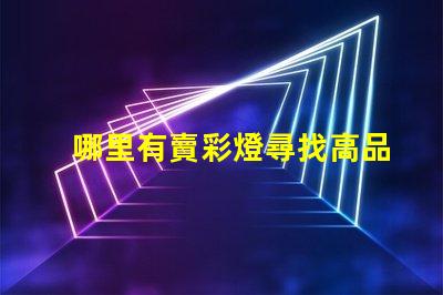 哪里有賣彩燈尋找高品質(zhì)彩燈的最佳渠道