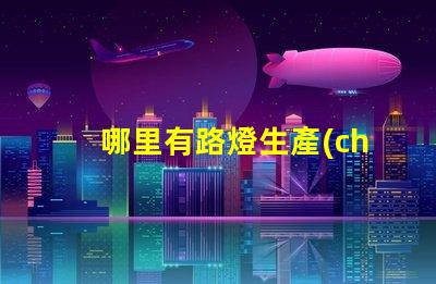 哪里有路燈生產(chǎn)廠家尋找高質(zhì)量路燈制造商的指南