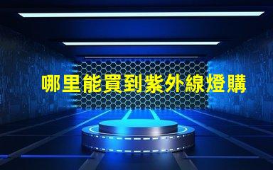 哪里能買到紫外線燈購買紫外線燈的最佳渠道分析