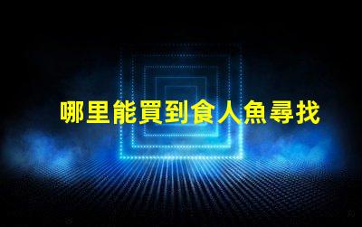 哪里能買到食人魚尋找安全可靠的食人魚購(gòu)買渠道