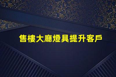 售樓大廳燈具提升客戶體驗的照明解決方案