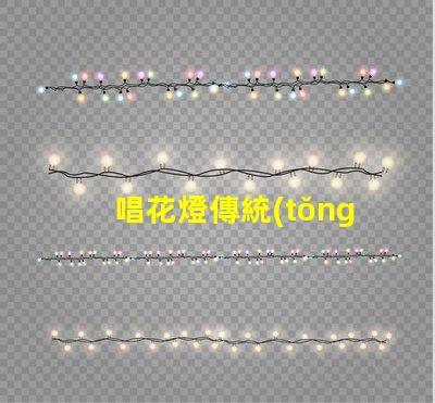 唱花燈傳統(tǒng)民俗藝術(shù)的魅力與傳承