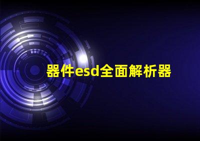 器件esd全面解析器件ESD防護(hù)的重要性
