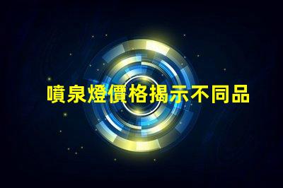 噴泉燈價格揭示不同品牌與規(guī)格的價格差異
