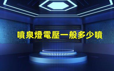 噴泉燈電壓一般多少噴泉燈電壓標準與選擇指南