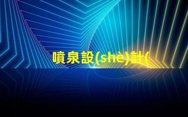 噴泉設(shè)計(jì)提升城市美觀與功能性的創(chuàng)新理念