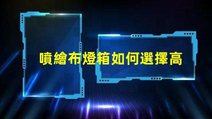 噴繪布燈箱如何選擇高效的噴繪布燈箱以提升品牌曝光
