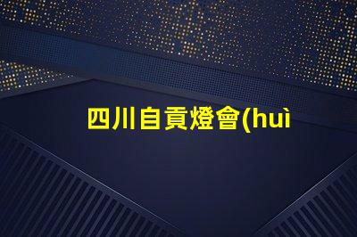 四川自貢燈會(huì)探索自貢燈會(huì)的魅力與歷史