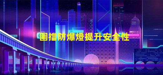 圍擋防爆燈提升安全性的關(guān)鍵照明解決方案