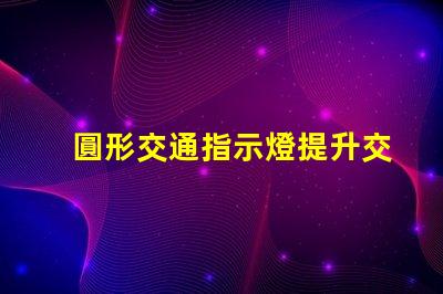 圓形交通指示燈提升交通安全的關(guān)鍵設(shè)備