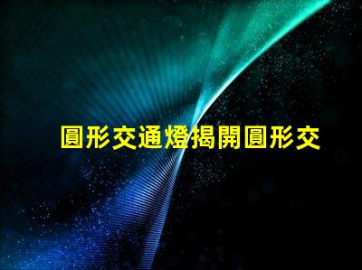 圓形交通燈揭開圓形交通燈的設(shè)計(jì)背后秘密