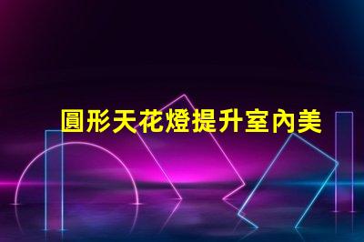 圓形天花燈提升室內美感的照明選擇