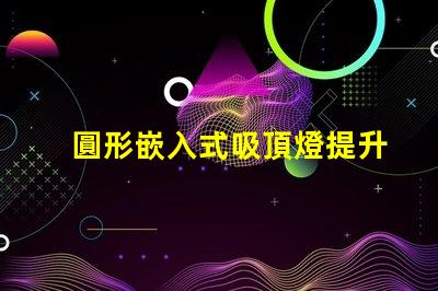 圓形嵌入式吸頂燈提升家居美感的照明解決方案