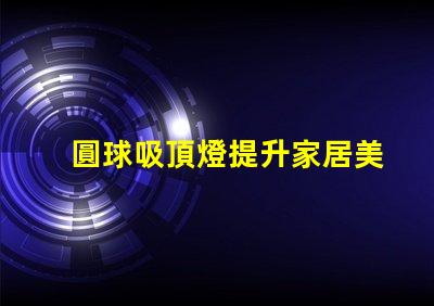 圓球吸頂燈提升家居美感的照明解決方案,您了解嗎