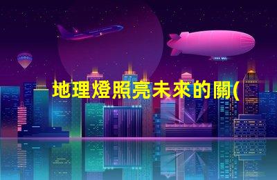 地理燈照亮未來的關(guān)鍵技術(shù)解析