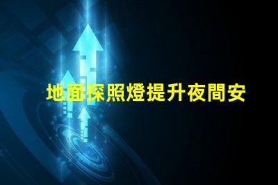 地面探照燈提升夜間安全的智能照明解決方案