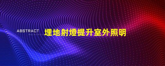 埋地射燈提升室外照明效果的重要選擇嗎