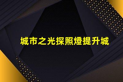 城市之光探照燈提升城市安全與美觀的照明解決方案