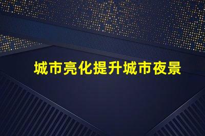 城市亮化提升城市夜景魅力的秘密是什么