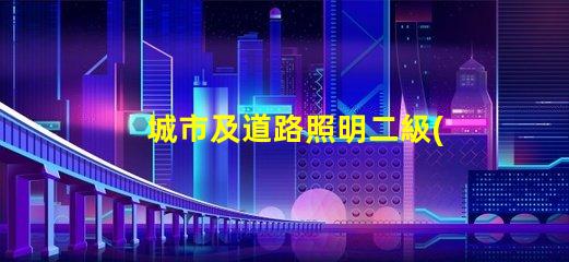 城市及道路照明二級(jí)資質(zhì)獲取資質(zhì)的關(guān)鍵步驟揭秘