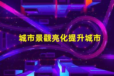 城市景觀亮化提升城市魅力的照明方案