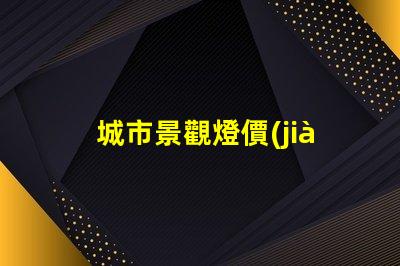 城市景觀燈價(jià)格揭秘城市亮化項(xiàng)目的真實(shí)成本