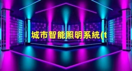 城市智能照明系統(tǒng)提升城市夜間安全和美觀的關(guān)鍵技術(shù)