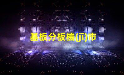 基板分板機(jī)市場(chǎng)調(diào)查報(bào)告全面解析當(dāng)前市場(chǎng)動(dòng)態(tài)與未來趨勢(shì)