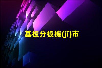 基板分板機(jī)市場(chǎng)調(diào)研報(bào)告揭示行業(yè)趨勢(shì)與競(jìng)爭(zhēng)對(duì)手分析
